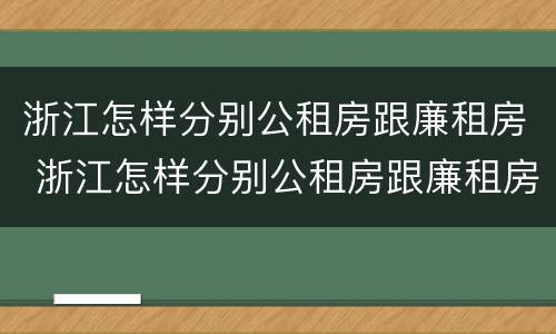 浙江怎样分别公租房跟廉租房 浙江怎样分别公租房跟廉租房呢