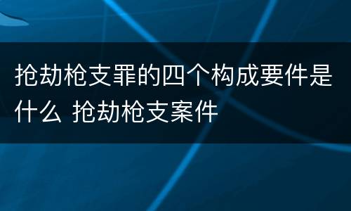 抢劫枪支罪的四个构成要件是什么 抢劫枪支案件