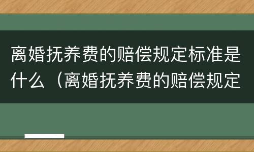 离婚抚养费的赔偿规定标准是什么（离婚抚养费的赔偿规定标准是什么呢）