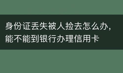 身份证丢失被人捡去怎么办，能不能到银行办理信用卡