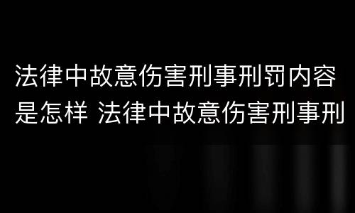 法律中故意伤害刑事刑罚内容是怎样 法律中故意伤害刑事刑罚内容是怎样的