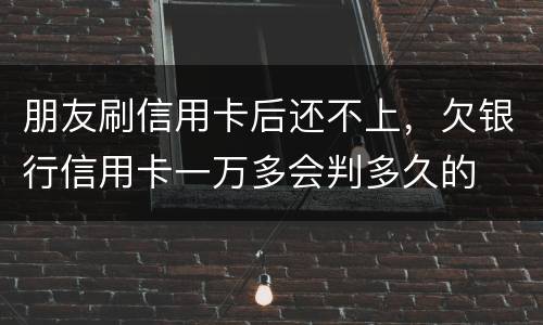 朋友刷信用卡后还不上，欠银行信用卡一万多会判多久的