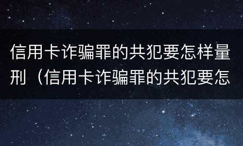 信用卡诈骗罪的共犯要怎样量刑（信用卡诈骗罪的共犯要怎样量刑呢）