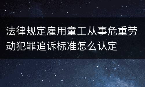 法律规定雇用童工从事危重劳动犯罪追诉标准怎么认定