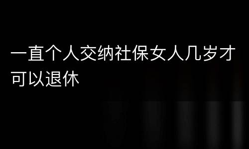 一直个人交纳社保女人几岁才可以退休