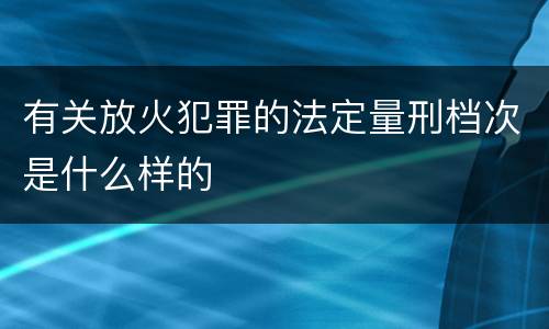 有关放火犯罪的法定量刑档次是什么样的