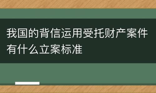 我国的背信运用受托财产案件有什么立案标准