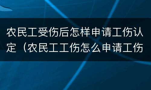 农民工受伤后怎样申请工伤认定（农民工工伤怎么申请工伤认定）