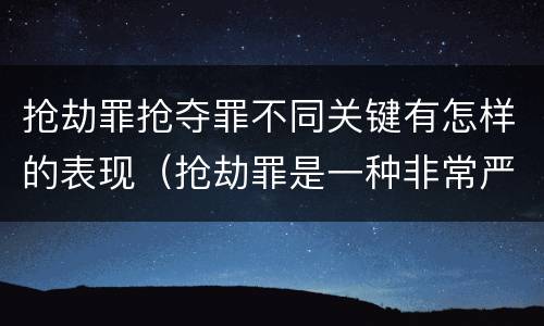 抢劫罪抢夺罪不同关键有怎样的表现（抢劫罪是一种非常严重的犯罪）