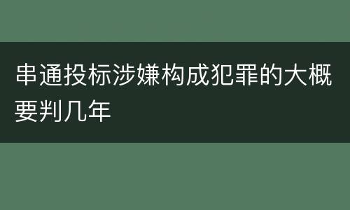 串通投标涉嫌构成犯罪的大概要判几年