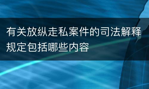 有关放纵走私案件的司法解释规定包括哪些内容