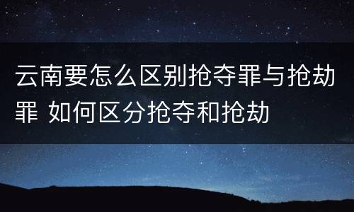 云南要怎么区别抢夺罪与抢劫罪 如何区分抢夺和抢劫