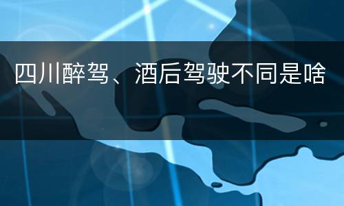 四川醉驾、酒后驾驶不同是啥