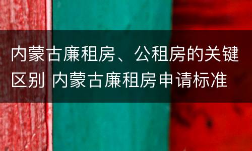 内蒙古廉租房、公租房的关键区别 内蒙古廉租房申请标准