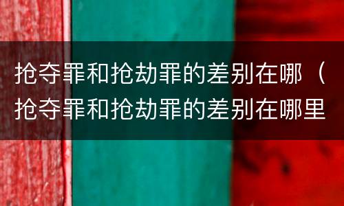 抢夺罪和抢劫罪的差别在哪（抢夺罪和抢劫罪的差别在哪里）