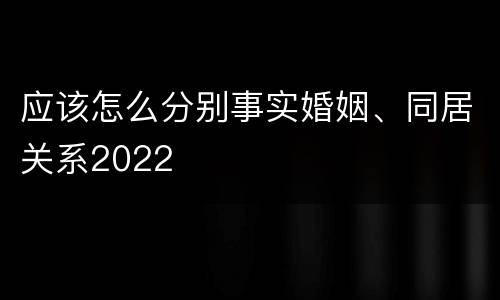 应该怎么分别事实婚姻、同居关系2022