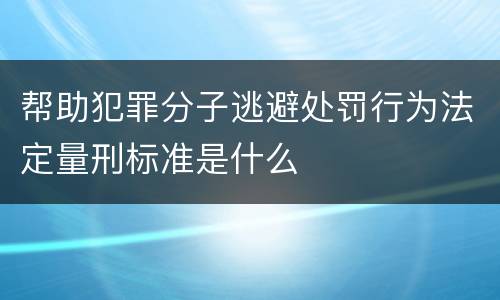 帮助犯罪分子逃避处罚行为法定量刑标准是什么