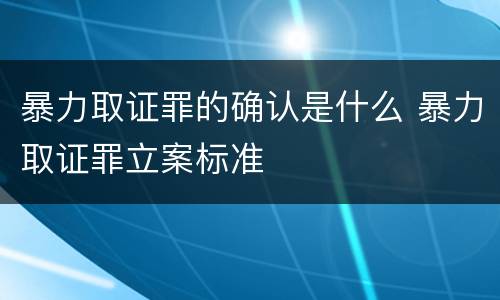 暴力取证罪的确认是什么 暴力取证罪立案标准