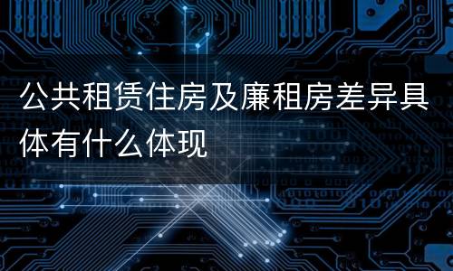 公共租赁住房及廉租房差异具体有什么体现