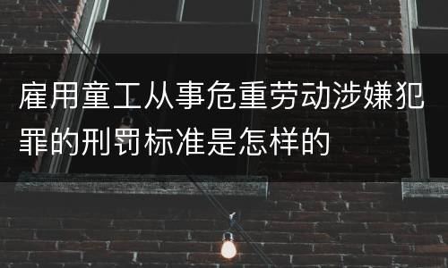 雇用童工从事危重劳动涉嫌犯罪的刑罚标准是怎样的