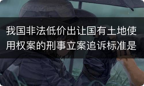 我国非法低价出让国有土地使用权案的刑事立案追诉标准是怎么规定