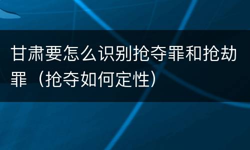 甘肃要怎么识别抢夺罪和抢劫罪（抢夺如何定性）