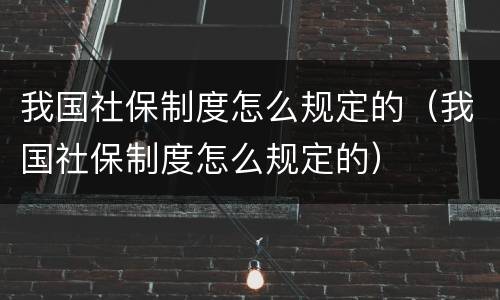 我国社保制度怎么规定的（我国社保制度怎么规定的）