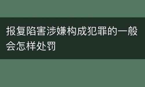 报复陷害涉嫌构成犯罪的一般会怎样处罚