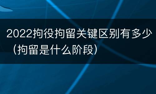 2022拘役拘留关键区别有多少（拘留是什么阶段）