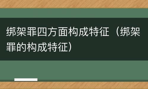 绑架罪四方面构成特征（绑架罪的构成特征）