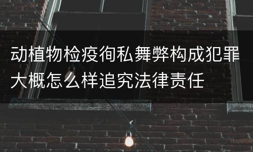 动植物检疫徇私舞弊构成犯罪大概怎么样追究法律责任