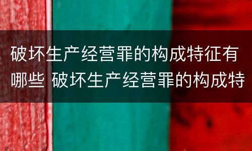 破坏生产经营罪的构成特征有哪些 破坏生产经营罪的构成特征有哪些内容