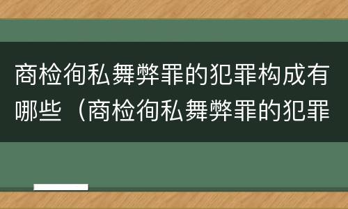 商检徇私舞弊罪的犯罪构成有哪些（商检徇私舞弊罪的犯罪构成有哪些类型）