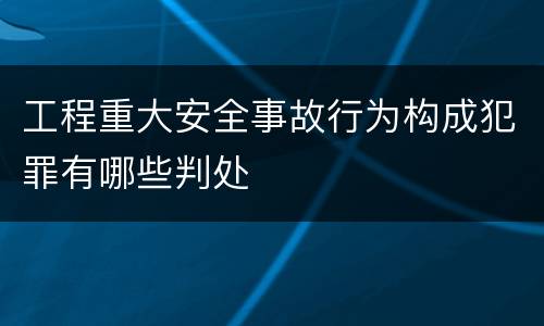 工程重大安全事故行为构成犯罪有哪些判处