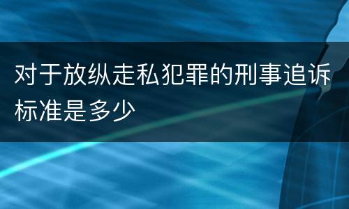 对于放纵走私犯罪的刑事追诉标准是多少