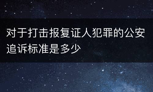 对于打击报复证人犯罪的公安追诉标准是多少