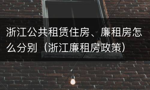 浙江公共租赁住房、廉租房怎么分别（浙江廉租房政策）