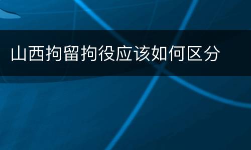 山西拘留拘役应该如何区分