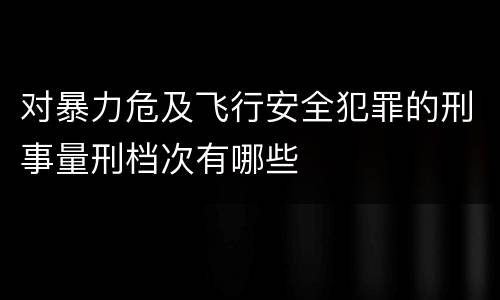 对暴力危及飞行安全犯罪的刑事量刑档次有哪些