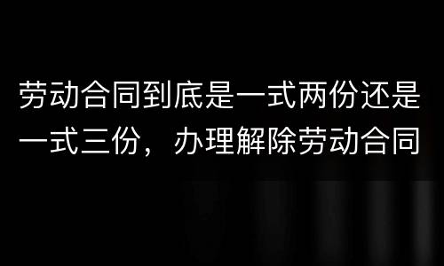 劳动合同到底是一式两份还是一式三份，办理解除劳动合同需要提供合同原件吗