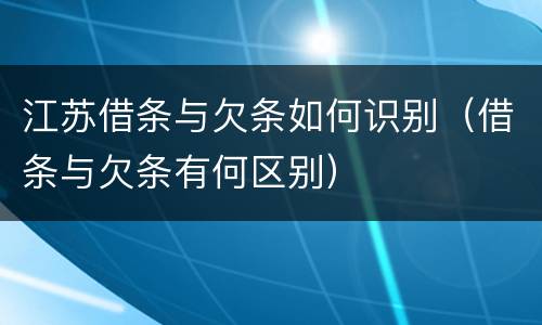 江苏借条与欠条如何识别（借条与欠条有何区别）