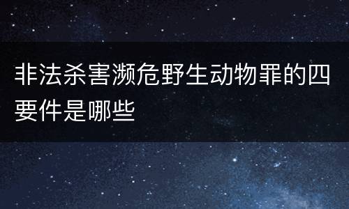 非法杀害濒危野生动物罪的四要件是哪些