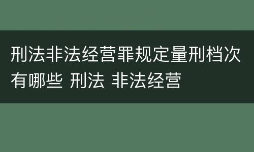 刑法非法经营罪规定量刑档次有哪些 刑法 非法经营