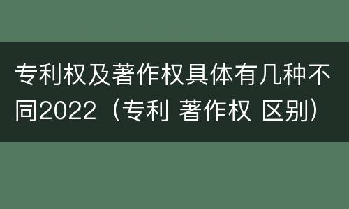 专利权及著作权具体有几种不同2022（专利 著作权 区别）