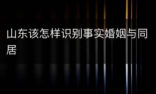 山东该怎样识别事实婚姻与同居