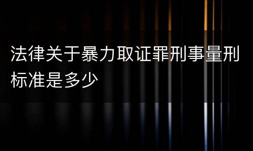 法律关于暴力取证罪刑事量刑标准是多少