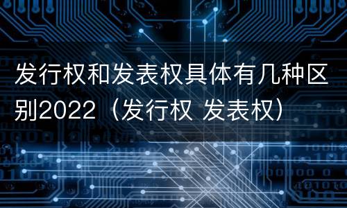 发行权和发表权具体有几种区别2022（发行权 发表权）