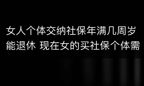 女人个体交纳社保年满几周岁能退休 现在女的买社保个体需要多少岁退休