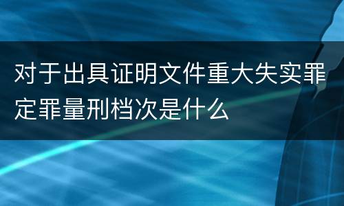 对于出具证明文件重大失实罪定罪量刑档次是什么