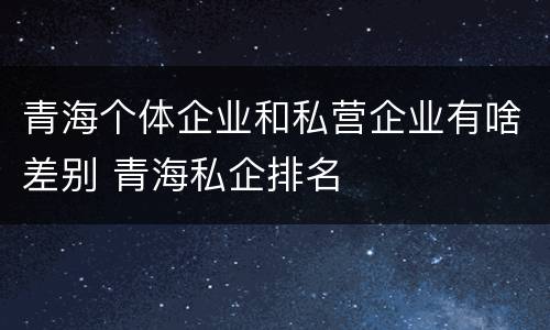 青海个体企业和私营企业有啥差别 青海私企排名